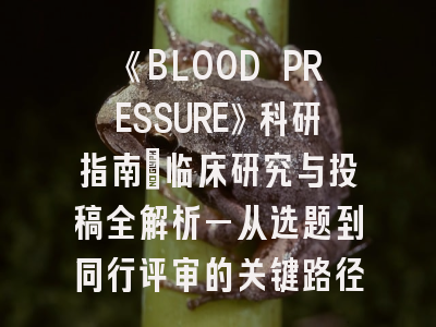 《BLOOD PRESSURE》科研指南：临床研究与投稿全解析—从选题到同行评审的关键路径