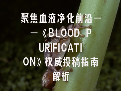 聚焦血液净化前沿——《BLOOD PURIFICATION》权威投稿指南解析