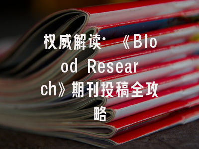 权威解读·《Blood Research》期刊投稿全攻略
