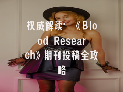 权威解读·《Blood Research》期刊投稿全攻略