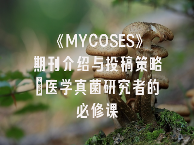 《MYCOSES》期刊介绍与投稿策略：医学真菌研究者的必修课