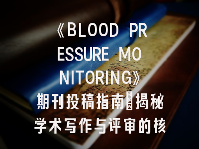 《BLOOD PRESSURE MONITORING》期刊投稿指南_揭秘学术写作与评审的核心密码