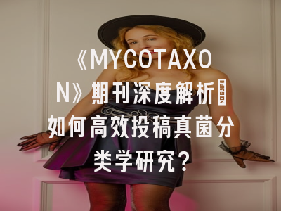 《MYCOTAXON》期刊深度解析：如何高效投稿真菌分类学研究？