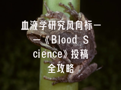 血液学研究风向标——《Blood Science》投稿全攻略