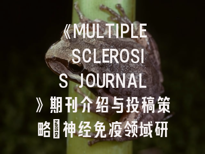 《MULTIPLE SCLEROSIS JOURNAL》期刊介绍与投稿策略：神经免疫领域研究者的必备指南
