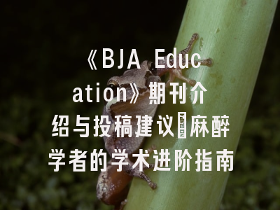 《BJA Education》期刊介绍与投稿建议_麻醉学者的学术进阶指南