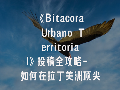 《Bitacora Urbano Territorial》投稿全攻略- 如何在拉丁美洲顶尖期刊成功发表？