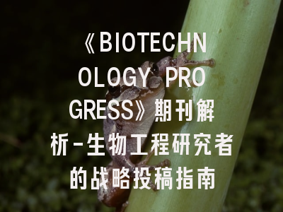 《BIOTECHNOLOGY PROGRESS》期刊解析-生物工程研究者的战略投稿指南