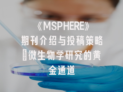 《MSPHERE》期刊介绍与投稿策略：微生物学研究的黄金通道