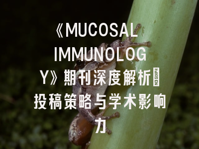 《MUCOSAL IMMUNOLOGY》期刊深度解析：投稿策略与学术影响力