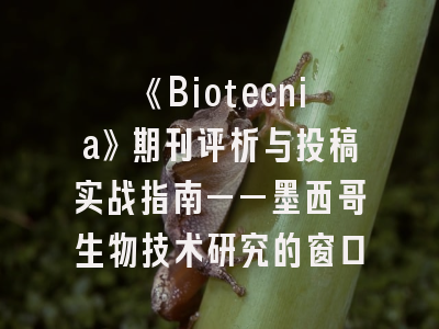 《Biotecnia》期刊评析与投稿实战指南——墨西哥生物技术研究的窗口