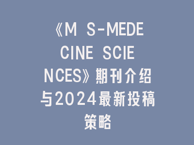 《M S-MEDECINE SCIENCES》期刊介绍与2024最新投稿策略