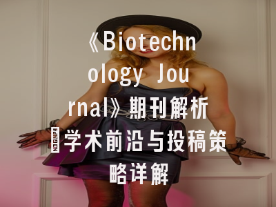 《Biotechnology Journal》期刊解析_学术前沿与投稿策略详解