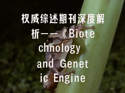 权威综述期刊深度解析——《Biotechnology and Genetic Engineering Reviews》投稿全攻略