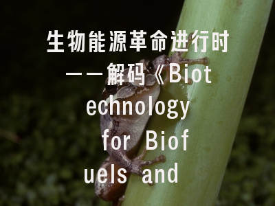 生物能源革命进行时——解码《Biotechnology for Biofuels and Bioproducts》投稿密码