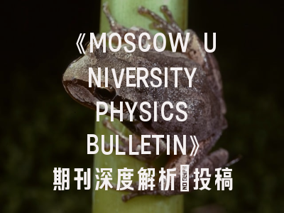 《MOSCOW UNIVERSITY PHYSICS BULLETIN》期刊深度解析：投稿策略与发表全攻略