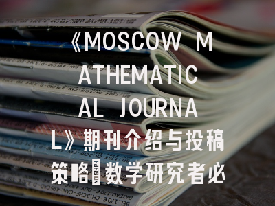 《MOSCOW MATHEMATICAL JOURNAL》期刊介绍与投稿策略：数学研究者必读指南！