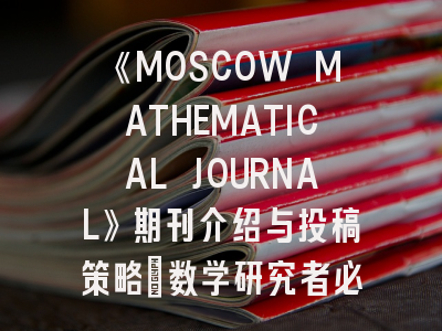 《MOSCOW MATHEMATICAL JOURNAL》期刊介绍与投稿策略：数学研究者必读指南！