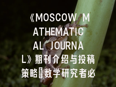 《MOSCOW MATHEMATICAL JOURNAL》期刊介绍与投稿策略：数学研究者必读指南！