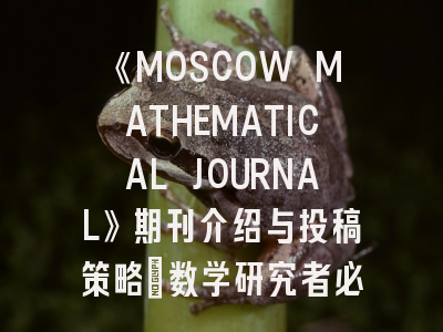 《MOSCOW MATHEMATICAL JOURNAL》期刊介绍与投稿策略：数学研究者必读指南！