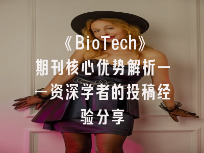 《BioTech》期刊核心优势解析——资深学者的投稿经验分享