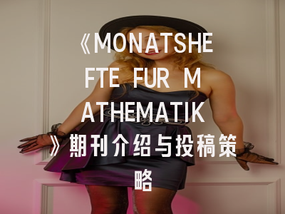 《MONATSHEFTE FUR MATHEMATIK》期刊介绍与投稿策略
