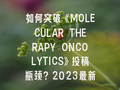 如何突破《MOLECULAR THERAPY ONCOLYTICS》投稿瓶颈？2023最新策略解析