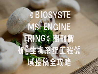 《BIOSYSTEMS ENGINEERING》期刊解析_生物系统工程领域投稿全攻略