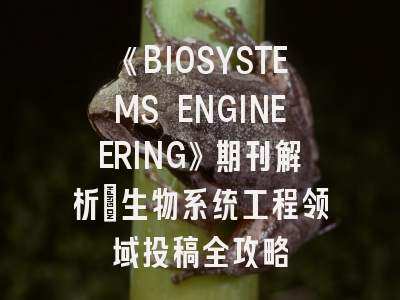 《BIOSYSTEMS ENGINEERING》期刊解析_生物系统工程领域投稿全攻略