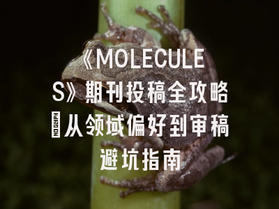 《MOLECULES》期刊投稿全攻略：从领域偏好到审稿避坑指南