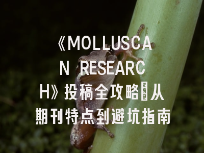 《MOLLUSCAN RESEARCH》投稿全攻略：从期刊特点到避坑指南
