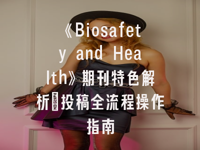 《Biosafety and Health》期刊特色解析｜投稿全流程操作指南