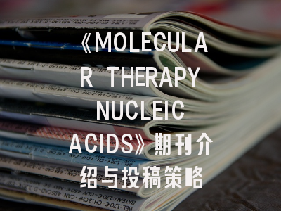 《MOLECULAR THERAPY NUCLEIC ACIDS》期刊介绍与投稿策略