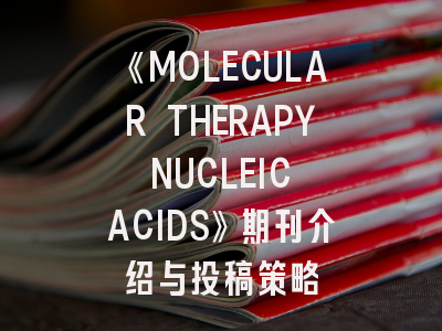 《MOLECULAR THERAPY NUCLEIC ACIDS》期刊介绍与投稿策略