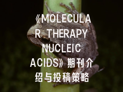 《MOLECULAR THERAPY NUCLEIC ACIDS》期刊介绍与投稿策略