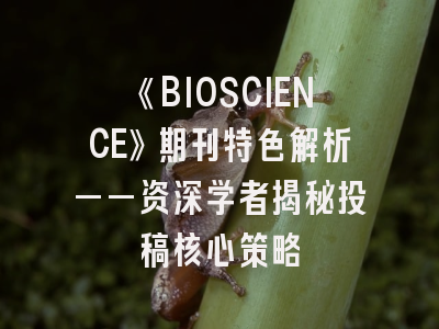 《BIOSCIENCE》期刊特色解析——资深学者揭秘投稿核心策略