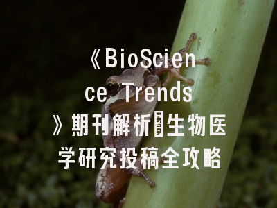 《BioScience Trends》期刊解析：生物医学研究投稿全攻略