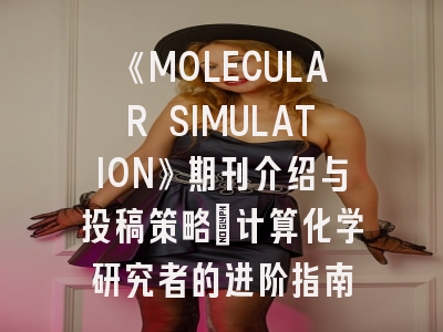 《MOLECULAR SIMULATION》期刊介绍与投稿策略：计算化学研究者的进阶指南
