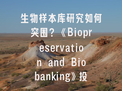 生物样本库研究如何突围？《Biopreservation and Biobanking》投稿全攻略