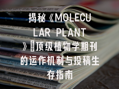 揭秘《MOLECULAR PLANT》：顶级植物学期刊的运作机制与投稿生存指南