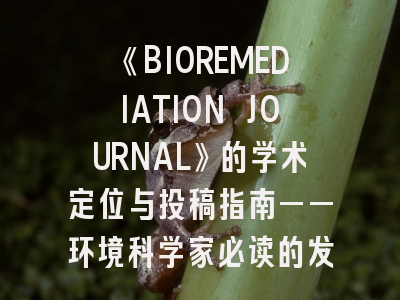 《BIOREMEDIATION JOURNAL》的学术定位与投稿指南——环境科学家必读的发表策略