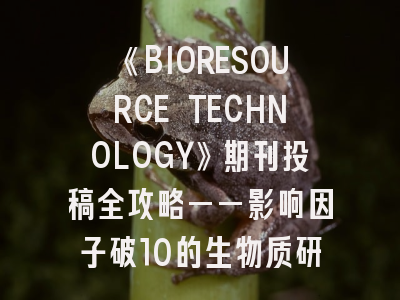 《BIORESOURCE TECHNOLOGY》期刊投稿全攻略——影响因子破10的生物质研究平台如何选？