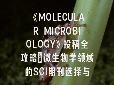 《MOLECULAR MICROBIOLOGY》投稿全攻略：微生物学领域的SCI期刊选择与发表策略