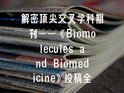 解密顶尖交叉学科期刊——《Biomolecules and Biomedicine》投稿全攻略