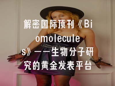 解密国际顶刊《Biomolecules》——生物分子研究的黄金发表平台
