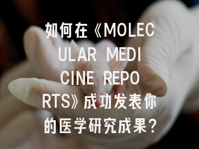 如何在《MOLECULAR MEDICINE REPORTS》成功发表你的医学研究成果？