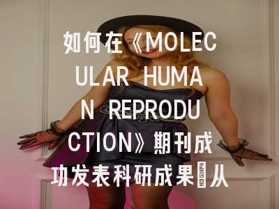 如何在《MOLECULAR HUMAN REPRODUCTION》期刊成功发表科研成果：从领域定位到审稿应对的全流程解析