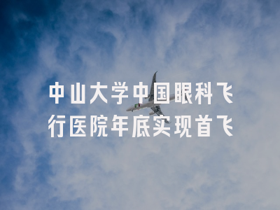 中山大学中国眼科飞行医院年底实现首飞