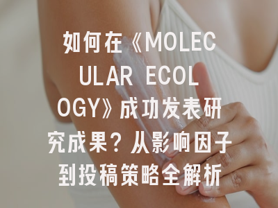 如何在《MOLECULAR ECOLOGY》成功发表研究成果？从影响因子到投稿策略全解析
