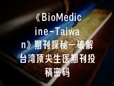 《BioMedicine-Taiwan》期刊探秘—破解台湾顶尖生医期刊投稿密码